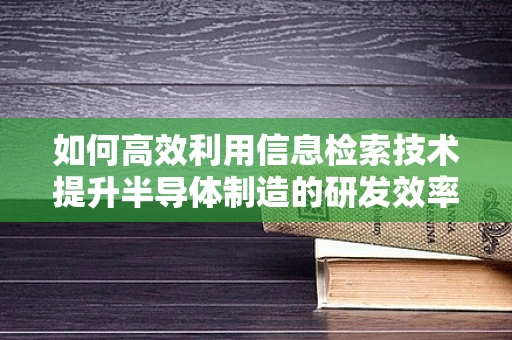 如何高效利用信息检索技术提升半导体制造的研发效率？