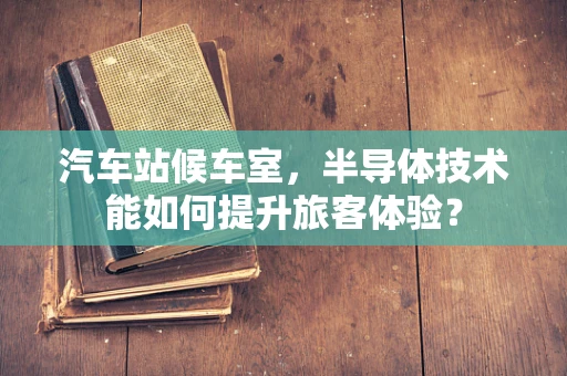汽车站候车室，半导体技术能如何提升旅客体验？