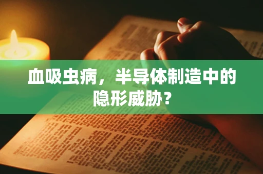 血吸虫病，半导体制造中的隐形威胁？