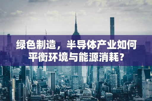 绿色制造，半导体产业如何平衡环境与能源消耗？