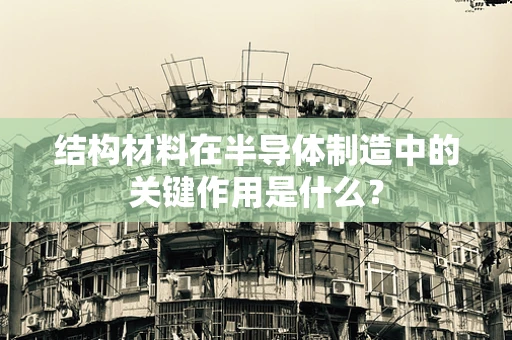 结构材料在半导体制造中的关键作用是什么？