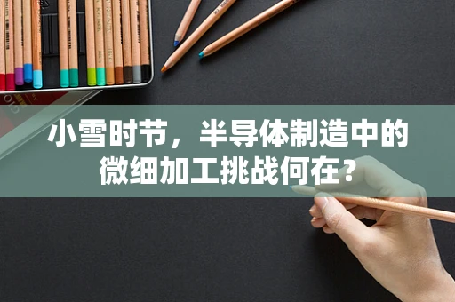 小雪时节，半导体制造中的微细加工挑战何在？