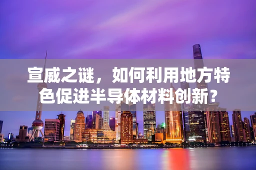 宣威之谜，如何利用地方特色促进半导体材料创新？