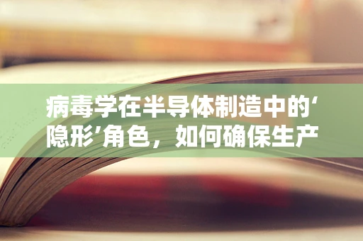 病毒学在半导体制造中的‘隐形’角色，如何确保生产环境的纯净？