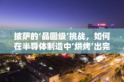 披萨的‘晶圆级’挑战，如何在半导体制造中‘烘烤’出完美‘面饼’？