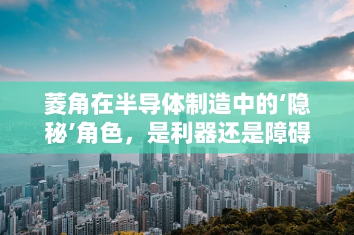 菱角在半导体制造中的‘隐秘’角色，是利器还是障碍？