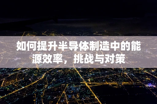 如何提升半导体制造中的能源效率，挑战与对策