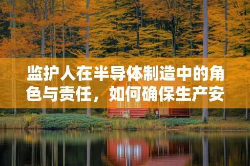 监护人在半导体制造中的角色与责任，如何确保生产安全与合规？