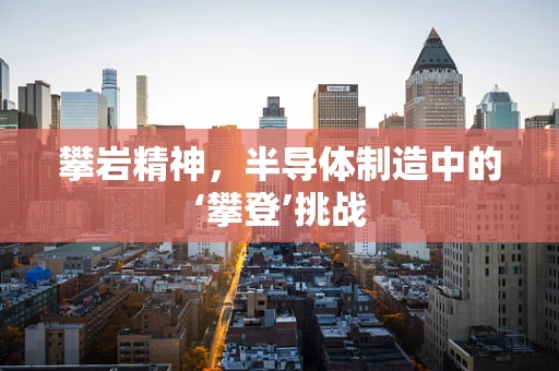 攀岩精神，半导体制造中的‘攀登’挑战