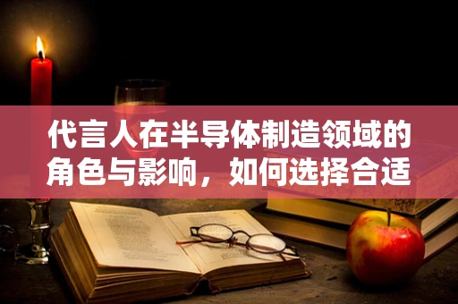 代言人在半导体制造领域的角色与影响，如何选择合适的品牌大使？