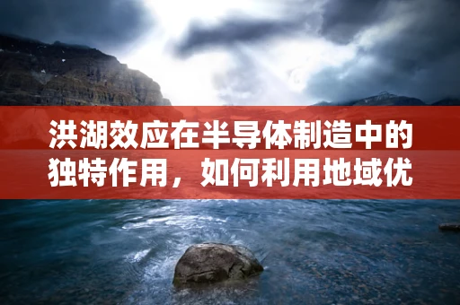 洪湖效应在半导体制造中的独特作用，如何利用地域优势提升生产效率？