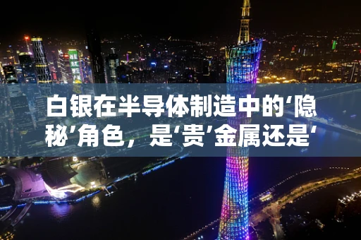 白银在半导体制造中的‘隐秘’角色，是‘贵’金属还是‘廉价’助力？