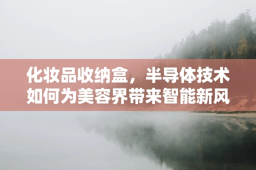 化妆品收纳盒，半导体技术如何为美容界带来智能新风尚？