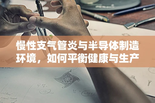 慢性支气管炎与半导体制造环境，如何平衡健康与生产？