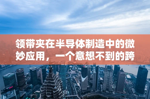 领带夹在半导体制造中的微妙应用，一个意想不到的跨界创新？