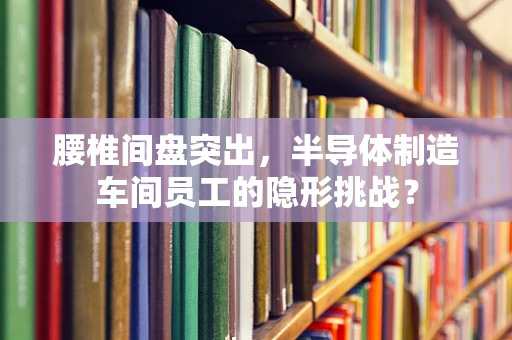 腰椎间盘突出，半导体制造车间员工的隐形挑战？