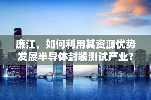 廉江，如何利用其资源优势发展半导体封装测试产业？
