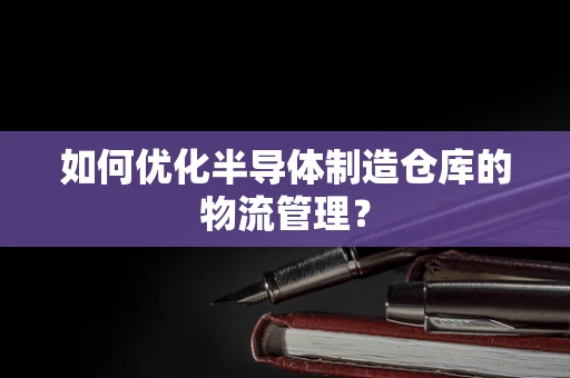 如何优化半导体制造仓库的物流管理？