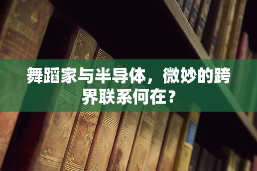 舞蹈家与半导体，微妙的跨界联系何在？