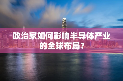 政治家如何影响半导体产业的全球布局？