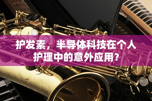 护发素，半导体科技在个人护理中的意外应用？