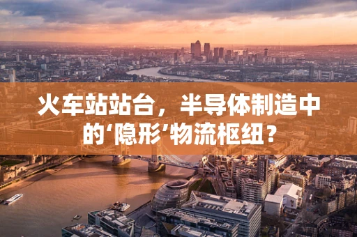 火车站站台，半导体制造中的‘隐形’物流枢纽？