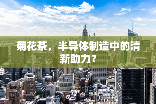 菊花茶，半导体制造中的清新助力？