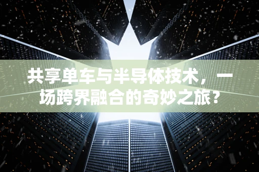 共享单车与半导体技术，一场跨界融合的奇妙之旅？