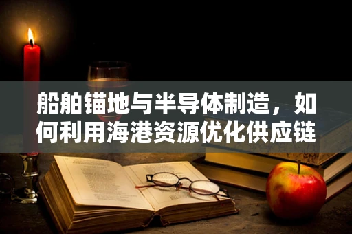 船舶锚地与半导体制造，如何利用海港资源优化供应链？