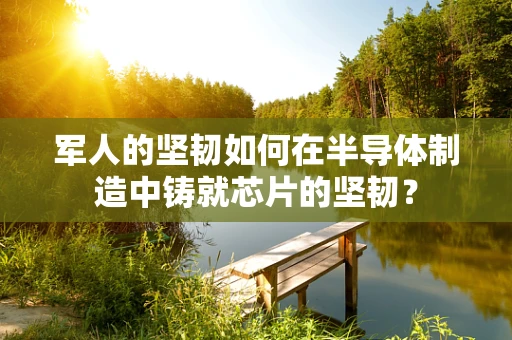 军人的坚韧如何在半导体制造中铸就芯片的坚韧？