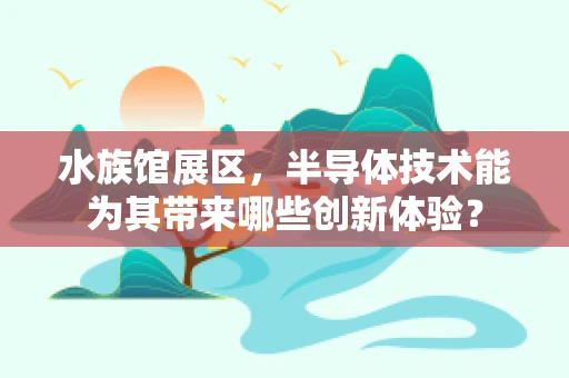 水族馆展区，半导体技术能为其带来哪些创新体验？
