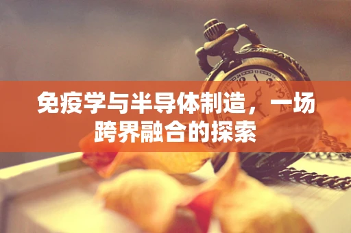 免疫学与半导体制造，一场跨界融合的探索