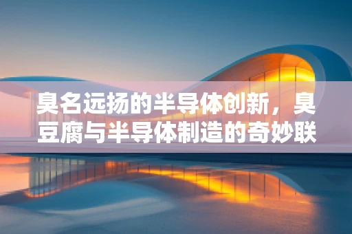 臭名远扬的半导体创新，臭豆腐与半导体制造的奇妙联系