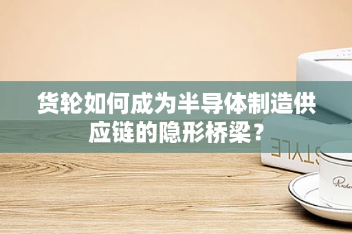 货轮如何成为半导体制造供应链的隐形桥梁？