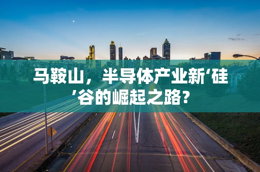 马鞍山，半导体产业新‘硅’谷的崛起之路？