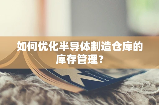 如何优化半导体制造仓库的库存管理？