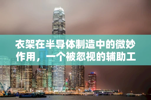 衣架在半导体制造中的微妙作用，一个被忽视的辅助工具？