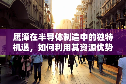 鹰潭在半导体制造中的独特机遇，如何利用其资源优势？
