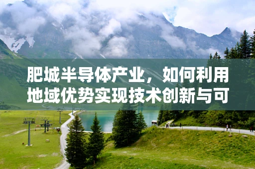 肥城半导体产业，如何利用地域优势实现技术创新与可持续发展？
