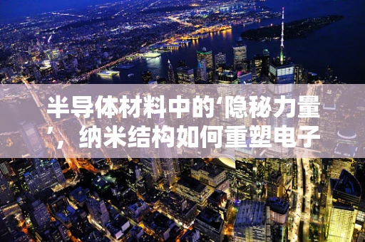 半导体材料中的‘隐秘力量’，纳米结构如何重塑电子传输？