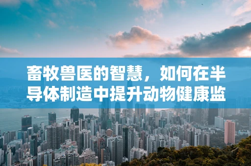 畜牧兽医的智慧，如何在半导体制造中提升动物健康监测的精准度？