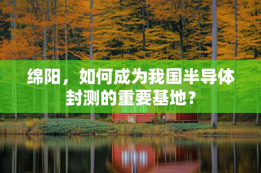 绵阳，如何成为我国半导体封测的重要基地？