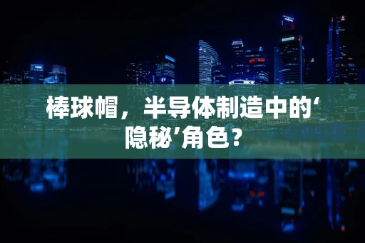 棒球帽，半导体制造中的‘隐秘’角色？