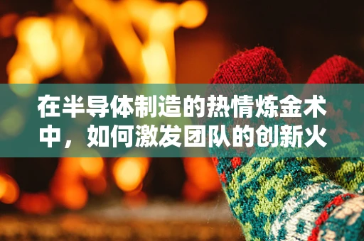 在半导体制造的热情炼金术中，如何激发团队的创新火花？