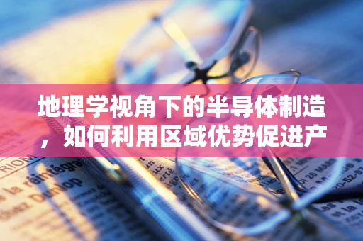 地理学视角下的半导体制造，如何利用区域优势促进产业集聚？