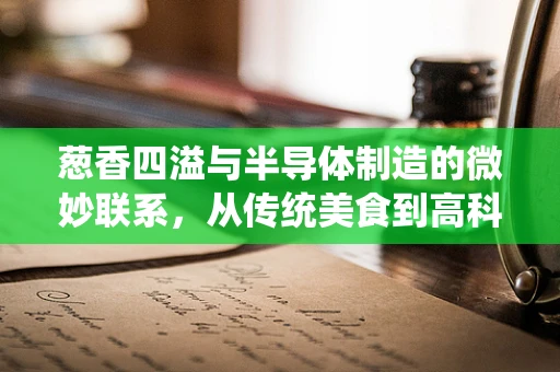 葱香四溢与半导体制造的微妙联系，从传统美食到高科技的跨界思考