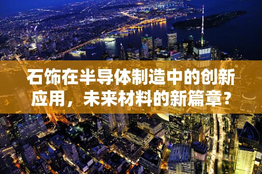 石饰在半导体制造中的创新应用，未来材料的新篇章？