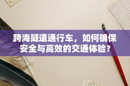 跨海隧道通行车，如何确保安全与高效的交通体验？