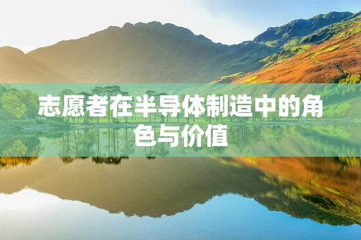 志愿者在半导体制造中的角色与价值