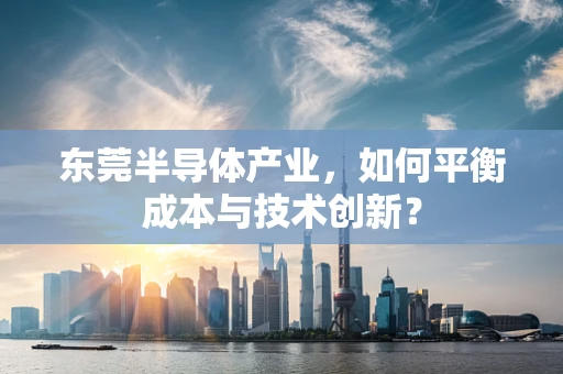 东莞半导体产业，如何平衡成本与技术创新？